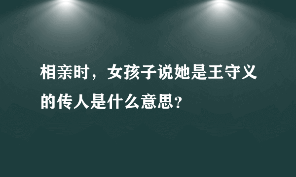 相亲时，女孩子说她是王守义的传人是什么意思？