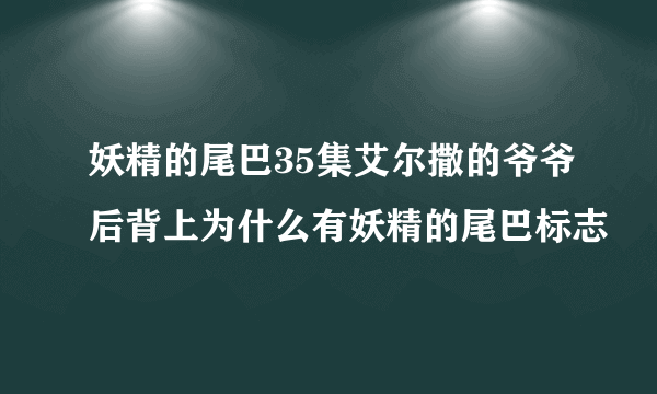 妖精的尾巴35集艾尔撒的爷爷后背上为什么有妖精的尾巴标志