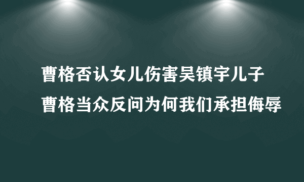 曹格否认女儿伤害吴镇宇儿子曹格当众反问为何我们承担侮辱