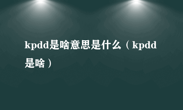 kpdd是啥意思是什么（kpdd是啥）