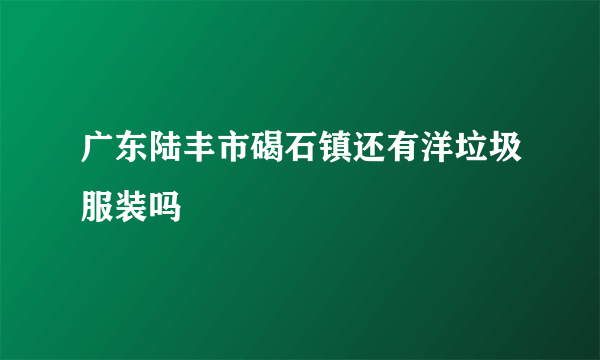 广东陆丰市碣石镇还有洋垃圾服装吗