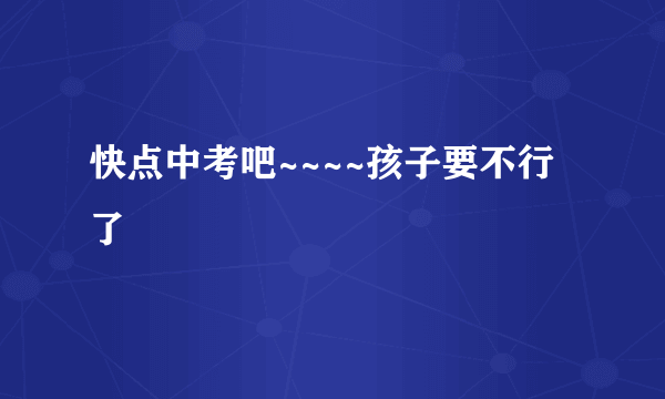 快点中考吧~~~~孩子要不行了