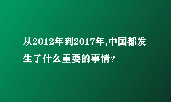 从2012年到2017年,中国都发生了什么重要的事情？