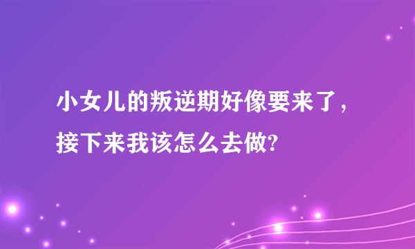 小女儿的叛逆期好像要来了，接下来我该怎么去做?