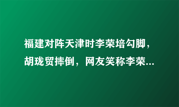 福建对阵天津时李荣培勾脚，胡珑贸摔倒，网友笑称李荣培遇到了演技大师，这是怎么回事？