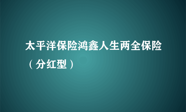 太平洋保险鸿鑫人生两全保险（分红型）