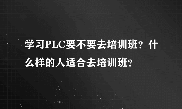 学习PLC要不要去培训班？什么样的人适合去培训班？