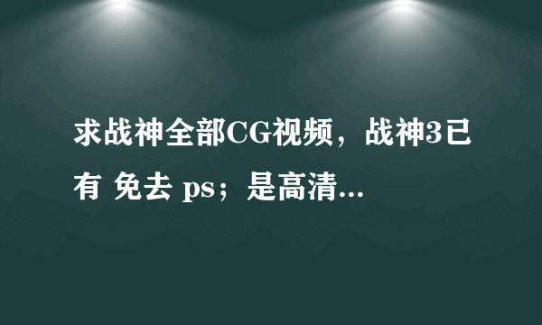 求战神全部CG视频，战神3已有 免去 ps；是高清悬赏翻倍 注意视频要无水印的或片源