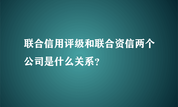 联合信用评级和联合资信两个公司是什么关系？