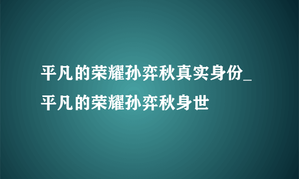 平凡的荣耀孙弈秋真实身份_平凡的荣耀孙弈秋身世