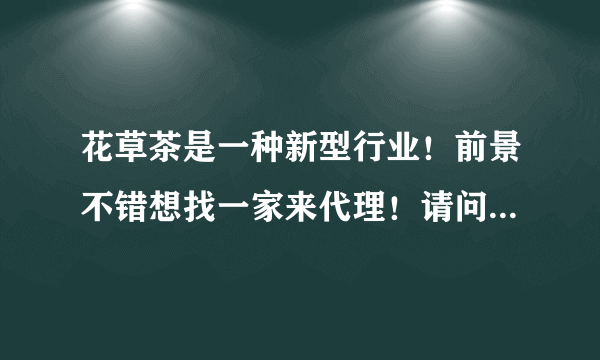 花草茶是一种新型行业！前景不错想找一家来代理！请问知道那种品牌的花草茶好呢 推荐下 O(∩_∩)O谢谢