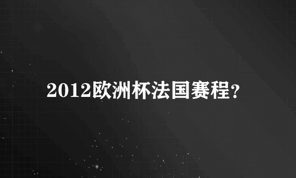 2012欧洲杯法国赛程？