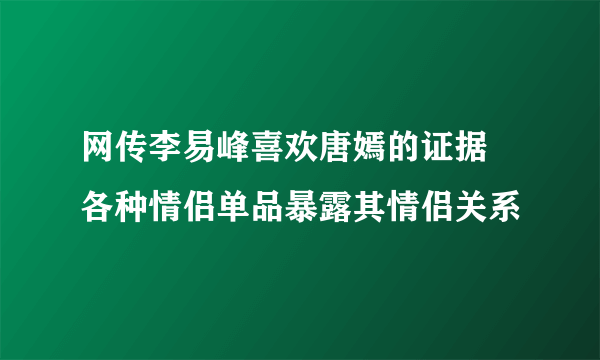 网传李易峰喜欢唐嫣的证据 各种情侣单品暴露其情侣关系