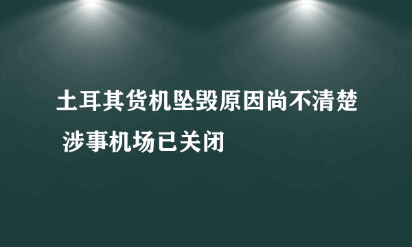 土耳其货机坠毁原因尚不清楚 涉事机场已关闭