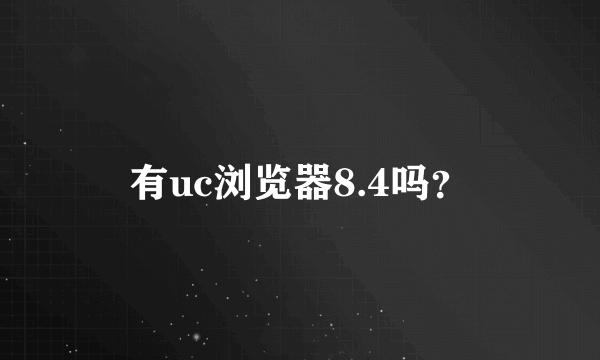 有uc浏览器8.4吗？