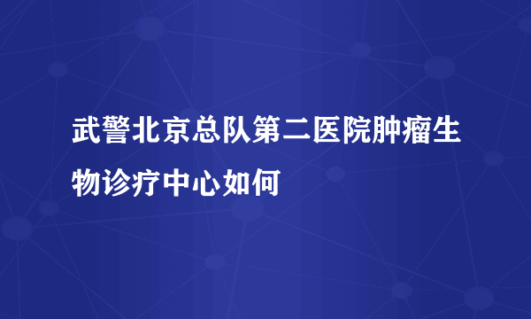 武警北京总队第二医院肿瘤生物诊疗中心如何