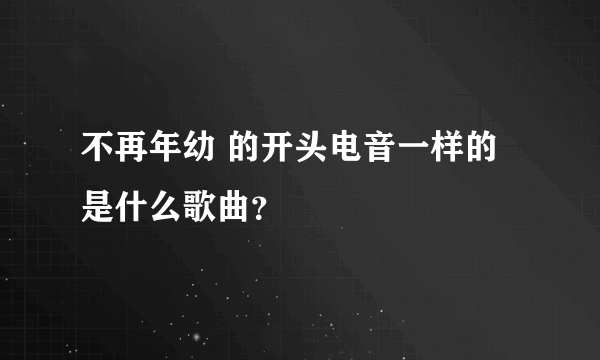 不再年幼 的开头电音一样的是什么歌曲？