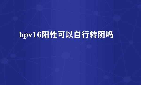 hpv16阳性可以自行转阴吗