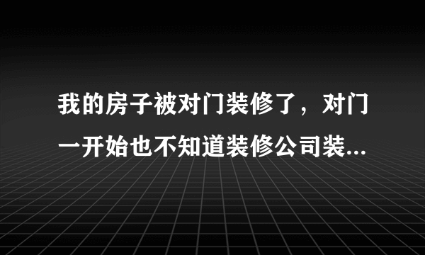 我的房子被对门装修了，对门一开始也不知道装修公司装错了，后来我们协商没达成一致，他要求我赔偿他装修的钱并把我告上法院了