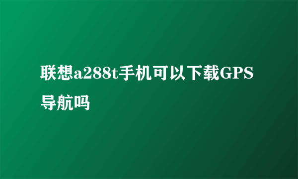 联想a288t手机可以下载GPS导航吗