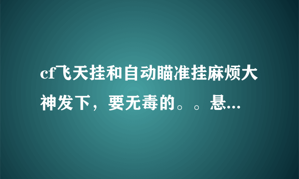 cf飞天挂和自动瞄准挂麻烦大神发下，要无毒的。。悬赏可是100哦。。好的还加赏。。