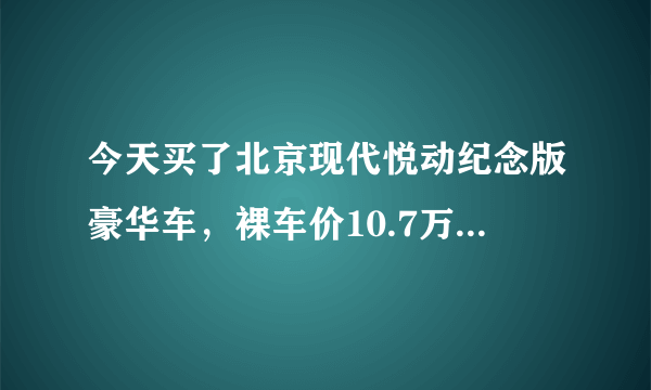 今天买了北京现代悦动纪念版豪华车，裸车价10.7万元有没有亏点的呀