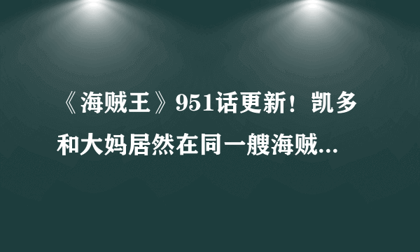 《海贼王》951话更新！凯多和大妈居然在同一艘海贼团待过？