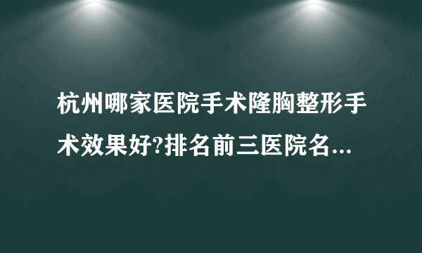 杭州哪家医院手术隆胸整形手术效果好?排名前三医院名单双手奉上!