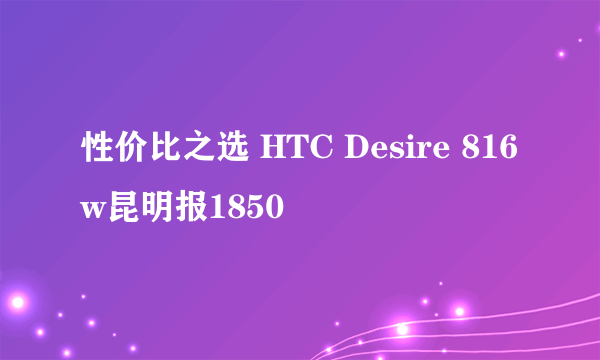 性价比之选 HTC Desire 816w昆明报1850