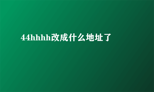 44hhhh改成什么地址了