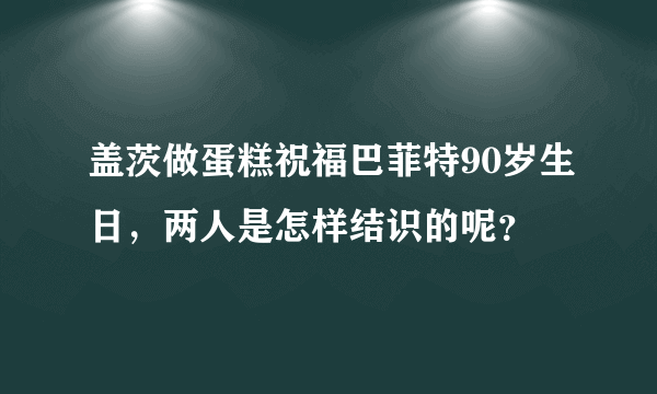 盖茨做蛋糕祝福巴菲特90岁生日，两人是怎样结识的呢？