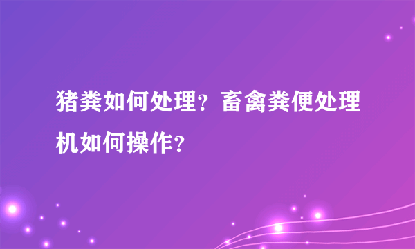 猪粪如何处理？畜禽粪便处理机如何操作？