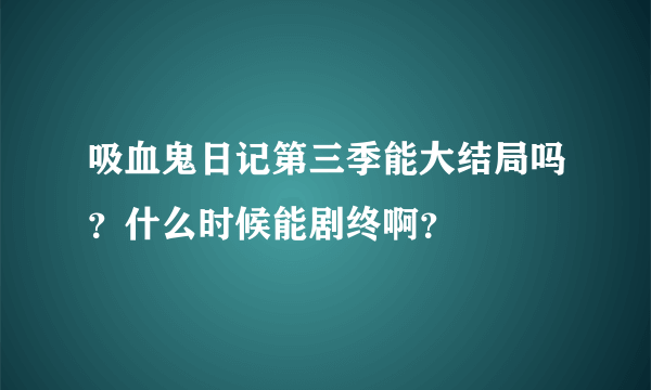 吸血鬼日记第三季能大结局吗？什么时候能剧终啊？