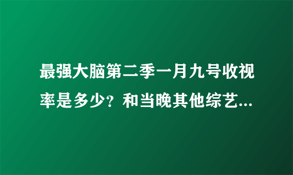 最强大脑第二季一月九号收视率是多少？和当晚其他综艺节目比怎么样？排名多少？请回答谢谢。