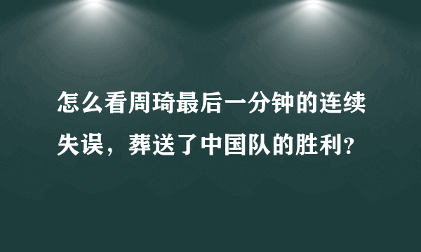 怎么看周琦最后一分钟的连续失误，葬送了中国队的胜利？