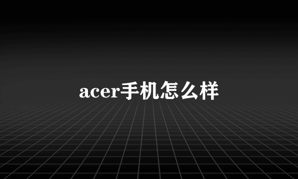 acer手机怎么样