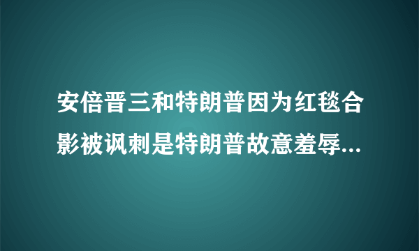 安倍晋三和特朗普因为红毯合影被讽刺是特朗普故意羞辱他，你怎么看？