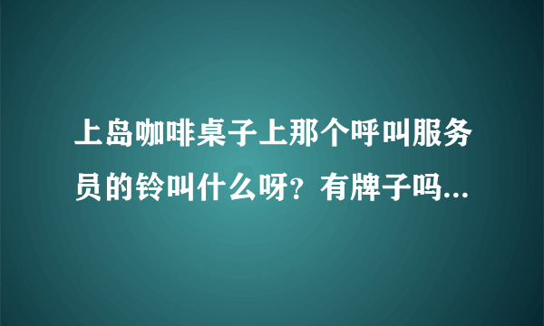 上岛咖啡桌子上那个呼叫服务员的铃叫什么呀？有牌子吗？价格多少？谢谢。