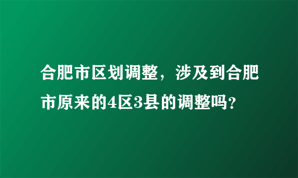 合肥市区划调整，涉及到合肥市原来的4区3县的调整吗？