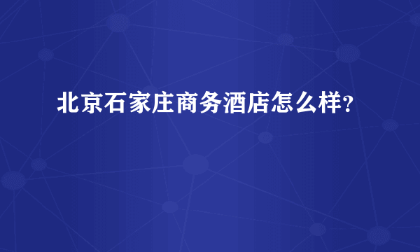 北京石家庄商务酒店怎么样？