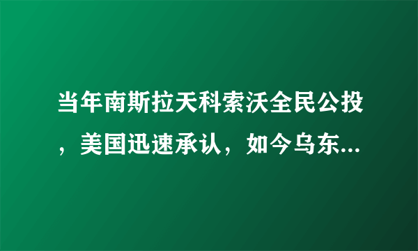 当年南斯拉天科索沃全民公投，美国迅速承认，如今乌东部的，八全民公投美非但不承认反而制裁并称恐怖分子