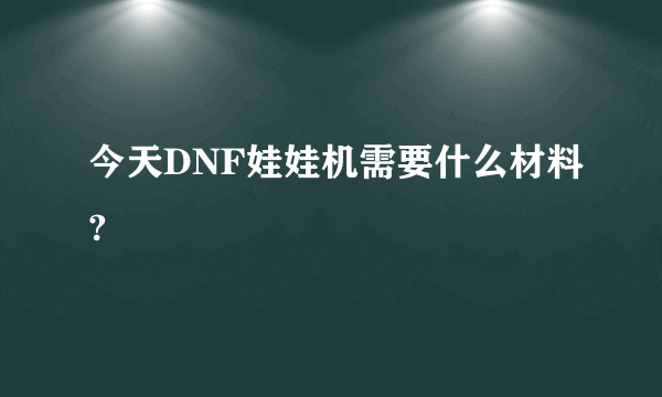 今天DNF娃娃机需要什么材料?