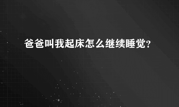 爸爸叫我起床怎么继续睡觉？