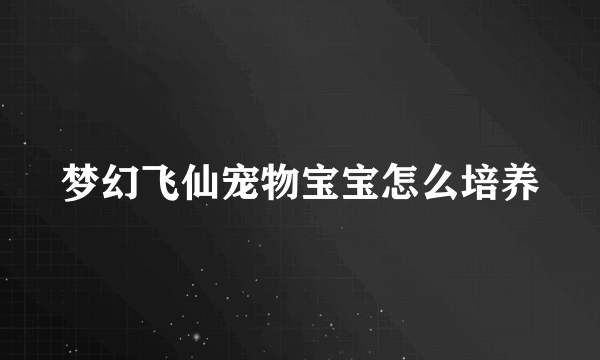 梦幻飞仙宠物宝宝怎么培养