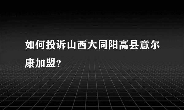 如何投诉山西大同阳高县意尔康加盟？