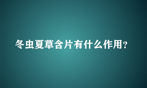 冬虫夏草含片有什么作用？