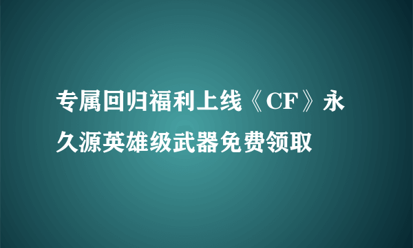 专属回归福利上线《CF》永久源英雄级武器免费领取