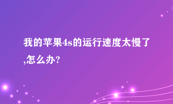 我的苹果4s的运行速度太慢了,怎么办?