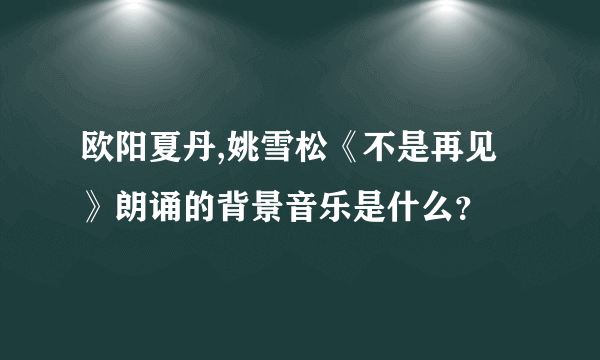 欧阳夏丹,姚雪松《不是再见》朗诵的背景音乐是什么？