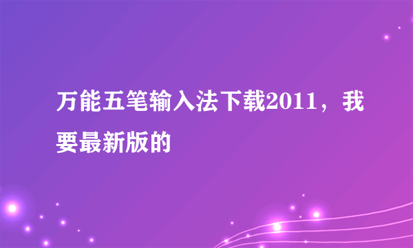 万能五笔输入法下载2011，我要最新版的